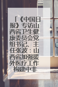 《中国日报》专访山西省卫生健康委员会党组书记、主任张波：山西省加强援外医疗工作 构建中非卫生健康共同体