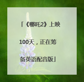 《哪吒2》上映100天，正在筹备英语配音版