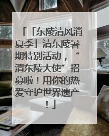 「东陵清风消夏季」清东陵暑期特别活动，“清东陵大使”招募啦！用你的热爱守护世界遗产！