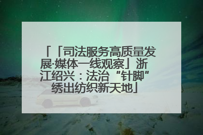 「司法服务高质量发展·媒体一线观察」浙江绍兴：法治“针脚”绣出纺织新天地