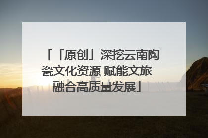 「原创」深挖云南陶瓷文化资源 赋能文旅融合高质量发展