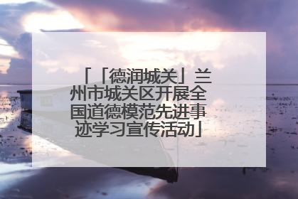 「德润城关」兰州市城关区开展全国道德模范先进事迹学习宣传活动