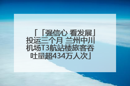 「强信心 看发展」投运三个月 兰州中川机场T3航站楼旅客吞吐量超434万人次
