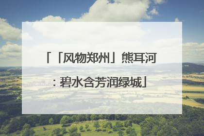 「风物郑州」熊耳河：碧水含芳润绿城
