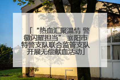 “热血汇聚温情 警徽闪耀担当” 襄阳市特警支队联合监管支队开展无偿献血活动