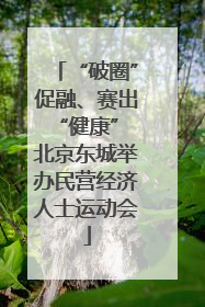 “破圈”促融、赛出“健康” 北京东城举办民营经济人士运动会