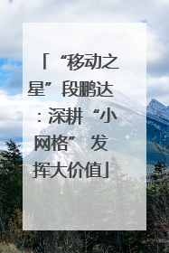 “移动之星”段鹏达：深耕“小网格” 发挥大价值