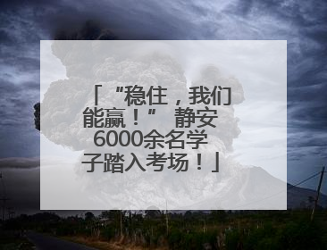 “稳住，我们能赢！” 静安6000余名学子踏入考场！