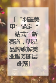 “羽墨美甲”锚定“一站式”新赛道，明星品牌破解美业服务断层难题
