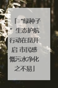 “绿种子”生态护航行动在昆开启 市民感慨污水净化之不易