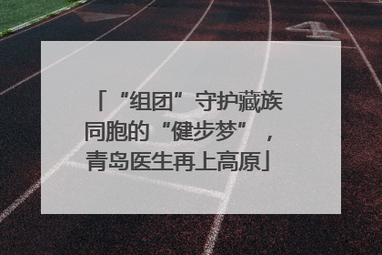 “组团”守护藏族同胞的“健步梦”，青岛医生再上高原