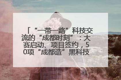 “一带一路”科技交流的“成都时刻”：大赛启动、项目签约，50项“成都造”黑科技吸引多国客商