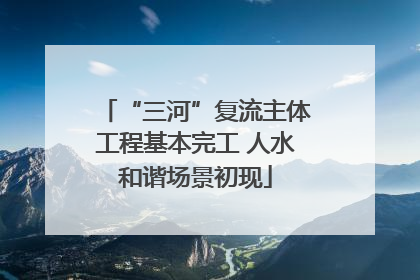 “三河”复流主体工程基本完工 人水和谐场景初现