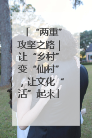 “两重”攻坚之路｜让“乡村”变“仙村”，让文化“活”起来