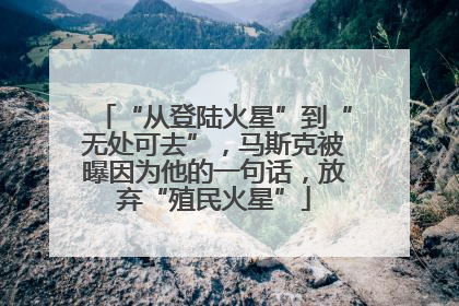 “从登陆火星”到“无处可去”，马斯克被曝因为他的一句话，放弃“殖民火星”