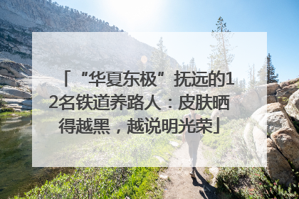 “华夏东极”抚远的12名铁道养路人：皮肤晒得越黑，越说明光荣