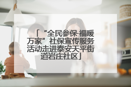 “全民参保·福暖万家”社保宣传服务活动走进泰安天平街道岩庄社区