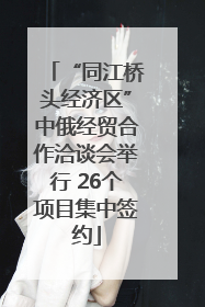 “同江桥头经济区”中俄经贸合作洽谈会举行 26个项目集中签约