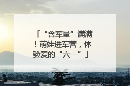 “含军量”满满！萌娃进军营，体验爱的“六一”