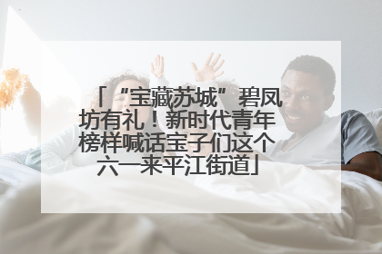 “宝藏苏城”碧凤坊有礼！新时代青年榜样喊话宝子们这个六一来平江街道