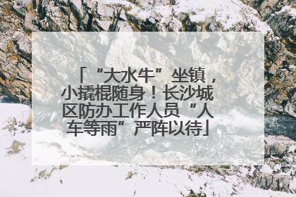 “大水牛”坐镇，小撬棍随身！长沙城区防办工作人员“人车等雨”严阵以待