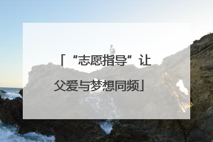 “志愿指导”让父爱与梦想同频
