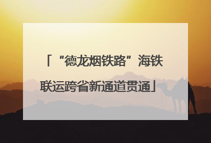 “德龙烟铁路”海铁联运跨省新通道贯通