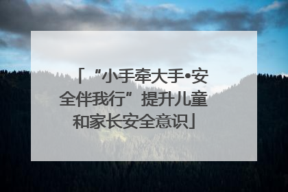 “小手牵大手•安全伴我行”提升儿童和家长安全意识