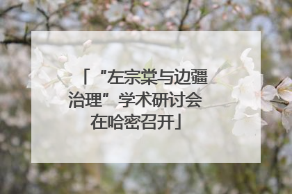 “左宗棠与边疆治理”学术研讨会在哈密召开