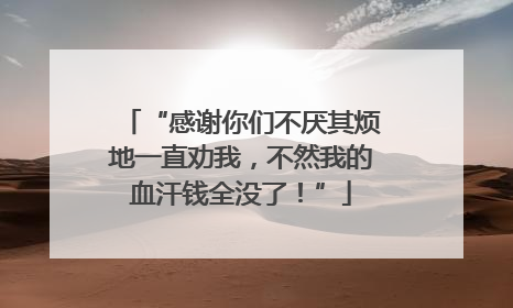 “感谢你们不厌其烦地一直劝我，不然我的血汗钱全没了！”