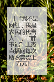 “我不是网红，我是农民的代言人”，“胖书记”王杰直播间每次助农卖货上万元