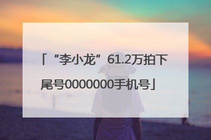 “李小龙”61.2万拍下尾号0000000手机号