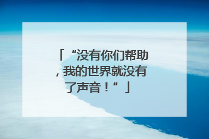 “没有你们帮助，我的世界就没有了声音！”