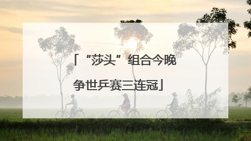 “莎头”组合今晚争世乒赛三连冠
