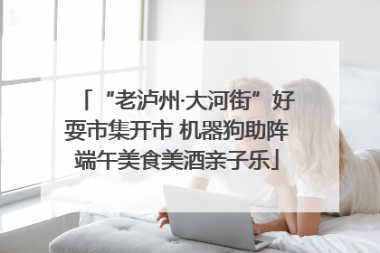 “老泸州·大河街”好耍市集开市 机器狗助阵端午美食美酒亲子乐