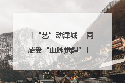 “艺”动津城 一同感受“血脉觉醒”