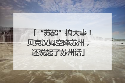 “苏超”搞大事！贝克汉姆空降苏州，还说起了苏州话