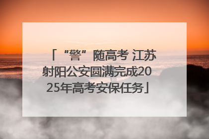 “警”随高考 江苏射阳公安圆满完成2025年高考安保任务