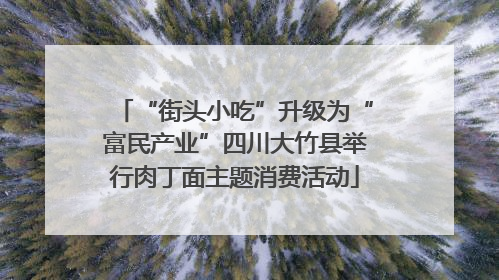 “街头小吃”升级为“富民产业”四川大竹县举行肉丁面主题消费活动