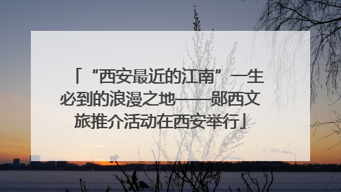 “西安最近的江南”一生必到的浪漫之地——郧西文旅推介活动在西安举行
