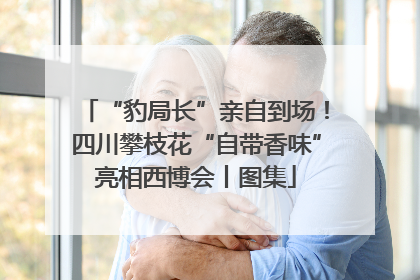“豹局长”亲自到场！四川攀枝花“自带香味”亮相西博会丨图集