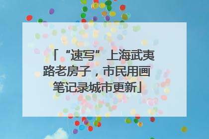 “速写”上海武夷路老房子，市民用画笔记录城市更新