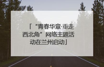 “青春华章·重走西北角”网络主题活动在兰州启动