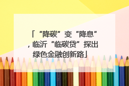 “降碳”变“降息”，临沂“临碳贷”探出绿色金融创新路