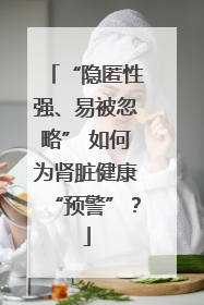 “隐匿性强、易被忽略” 如何为肾脏健康“预警”？