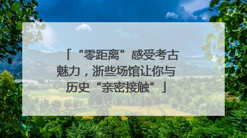 “零距离”感受考古魅力，浙些场馆让你与历史“亲密接触”