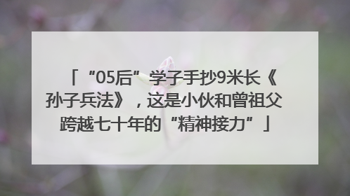 “05后”学子手抄9米长《孙子兵法》，这是小伙和曾祖父跨越七十年的“精神接力”