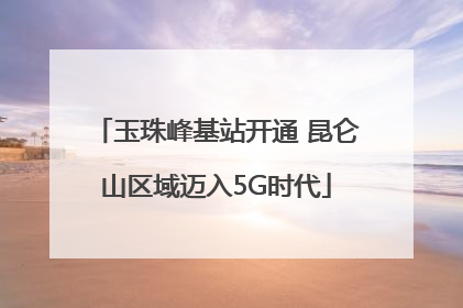 玉珠峰基站开通 昆仑山区域迈入5G时代