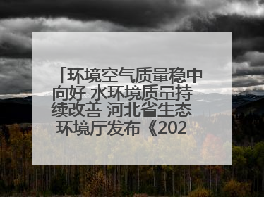 环境空气质量稳中向好 水环境质量持续改善 河北省生态环境厅发布《2024年河北省生态环境状况公报》