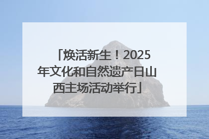 焕活新生！2025年文化和自然遗产日山西主场活动举行